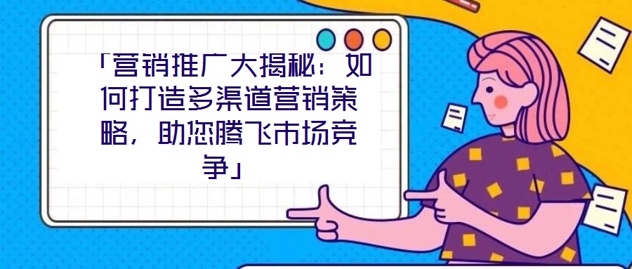 「營銷推廣大揭秘：如何打造多渠道營銷策略，助您騰飛市場競爭」