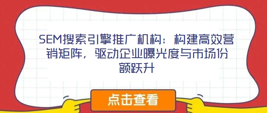 SEM搜索引擎推廣機(jī)構(gòu)：構(gòu)建高效營銷矩陣，驅(qū)動企業(yè)曝光度與市場份額躍升