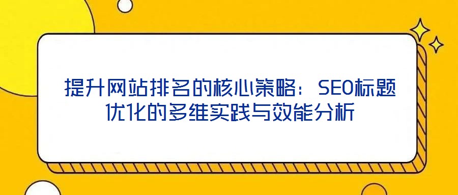 提升網(wǎng)站排名的核心策略：SEO標(biāo)題優(yōu)化的多維實(shí)踐與效能分析