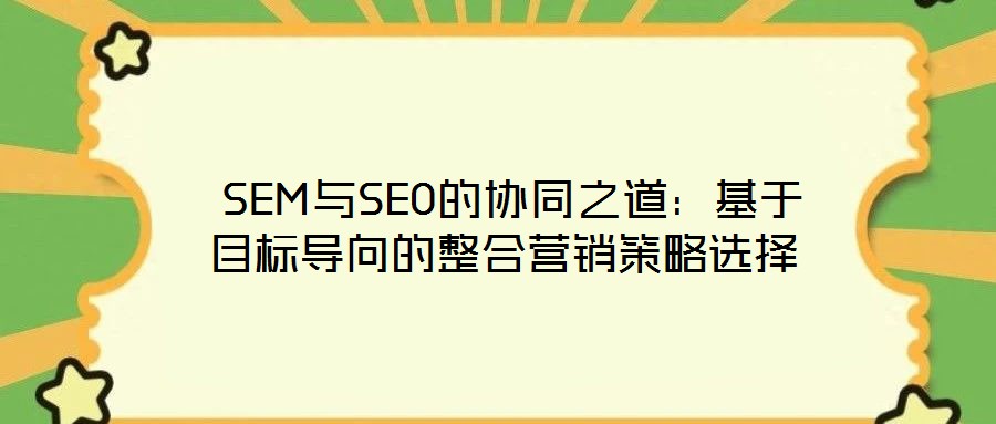  SEM與SEO的協同之道：基于目標導向的整合營銷策略選擇