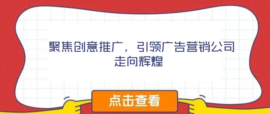  聚焦創(chuàng)意推廣，引領(lǐng)廣告營(yíng)銷公司走向輝煌