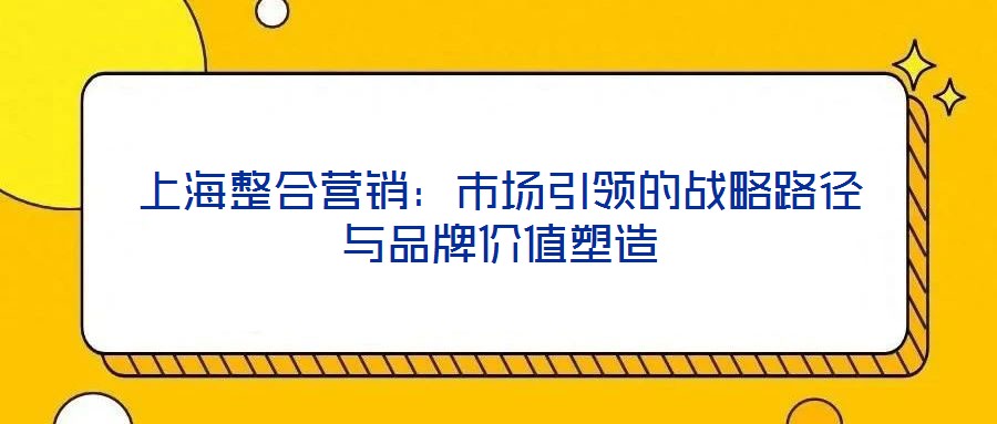 上海整合營銷：市場引領(lǐng)的戰(zhàn)略路徑與品牌價值塑造