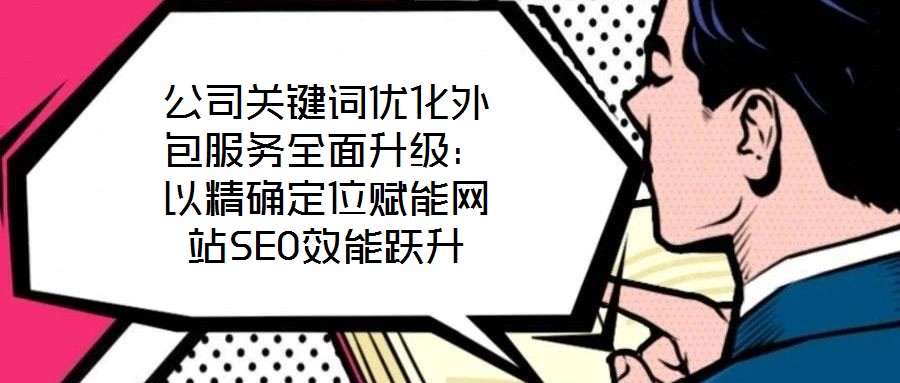公司關鍵詞優化外包服務全面升級：以精確定位賦能網站SEO效能躍升