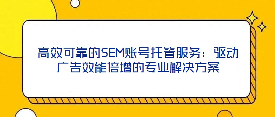高效可靠的SEM賬號托管服務(wù)：驅(qū)動廣告效能倍增的專業(yè)解決方案