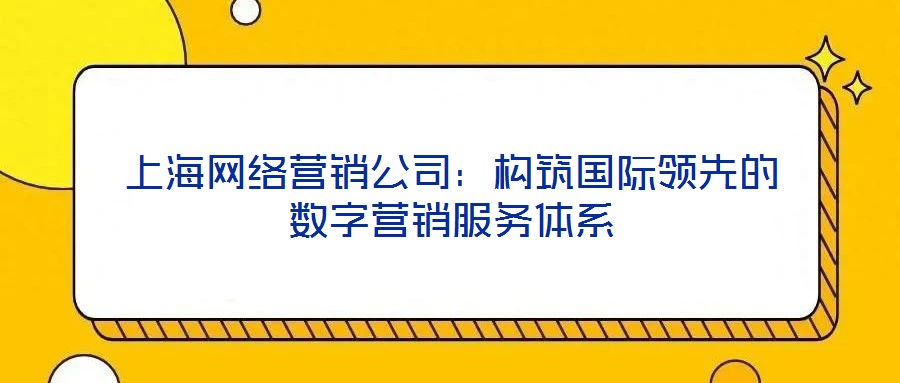 上海網絡營銷公司：構筑國際領先的數字營銷服務體系