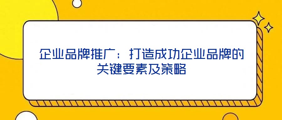 企業品牌推廣：打造成功企業品牌的關鍵要素及策略