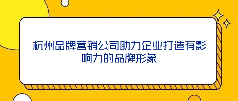 杭州品牌營銷公司助力企業打造有影響力的品牌形象