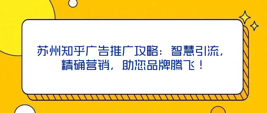 蘇州知乎廣告推廣攻略：智慧引流，精確營銷，助您品牌騰飛！
