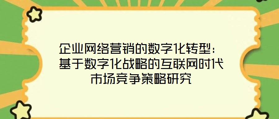 企業(yè)網(wǎng)絡營銷的數(shù)字化轉(zhuǎn)型：基于數(shù)字化戰(zhàn)略的互聯(lián)網(wǎng)時代市場競爭策略研究