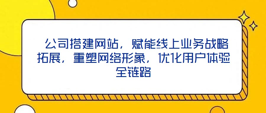  公司搭建網(wǎng)站，賦能線上業(yè)務戰(zhàn)略拓展，重塑網(wǎng)絡形象，優(yōu)化用戶體驗全鏈路
