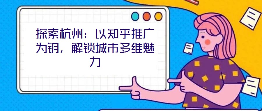 探索杭州：以知乎推廣為鑰，解鎖城市多維魅力