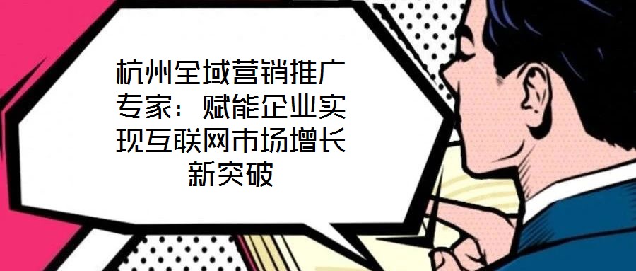 杭州全域營銷推廣專家：賦能企業實現互聯網市場增長新突破