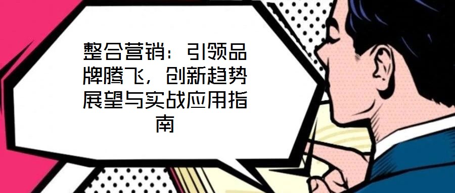 整合營(yíng)銷：引領(lǐng)品牌騰飛，創(chuàng)新趨勢(shì)展望與實(shí)戰(zhàn)應(yīng)用指南