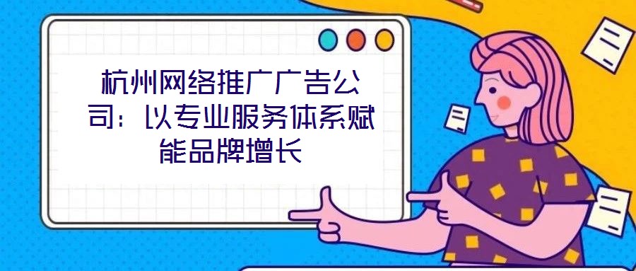 杭州網(wǎng)絡(luò)推廣廣告公司：以專業(yè)服務(wù)體系賦能品牌增長