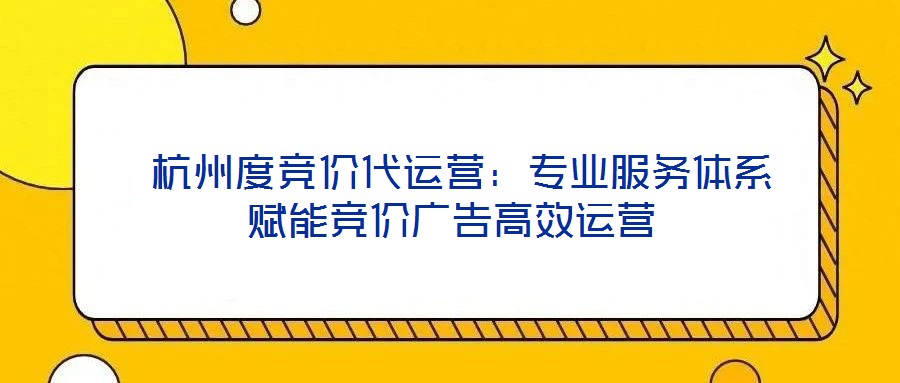  杭州度競價代運營：專業服務體系賦能競價廣告高效運營