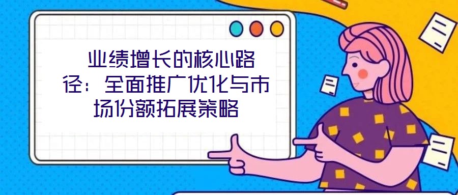  業績增長的核心路徑：全面推廣優化與市場份額拓展策略