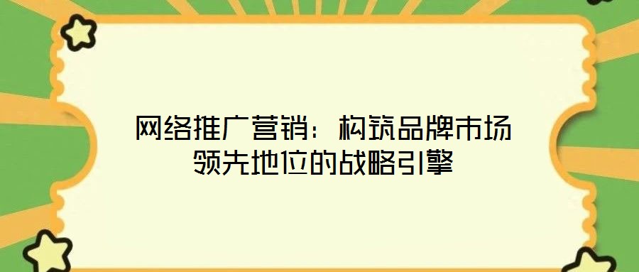 網絡推廣營銷：構筑品牌市場領先地位的戰略引擎