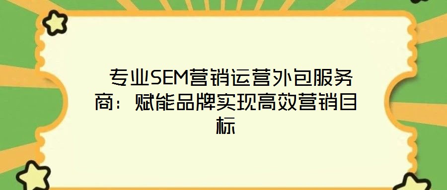 專業(yè)SEM營銷運營外包服務(wù)商：賦能品牌實現(xiàn)高效營銷目標