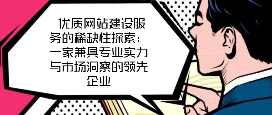  優質網站建設服務的稀缺性探索：一家兼具專業實力與市場洞察的領先企業