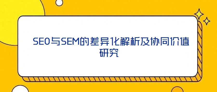  SEO與SEM的差異化解析及協同價值研究