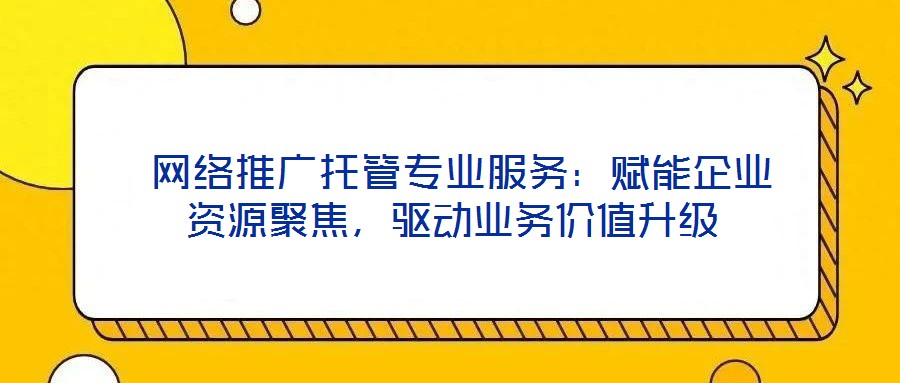  網(wǎng)絡(luò)推廣托管專業(yè)服務(wù)：賦能企業(yè)資源聚焦，驅(qū)動(dòng)業(yè)務(wù)價(jià)值升級(jí)