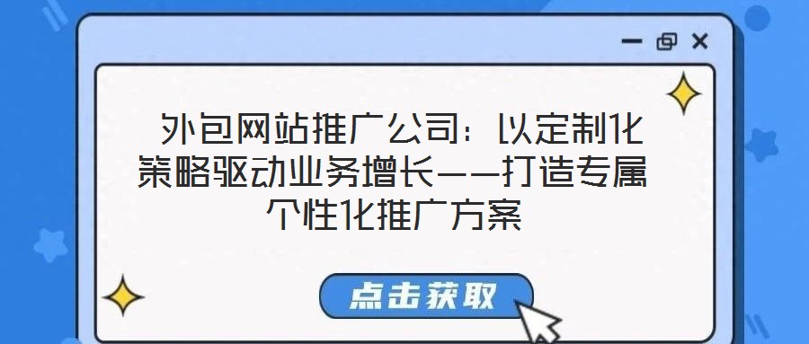  外包網(wǎng)站推廣公司：以定制化策略驅動業(yè)務增長——打造專屬個性化推廣方案