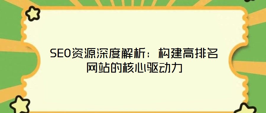SEO資源深度解析：構(gòu)建高排名網(wǎng)站的核心驅(qū)動力