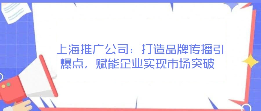  上海推廣公司：打造品牌傳播引爆點，賦能企業實現市場突破