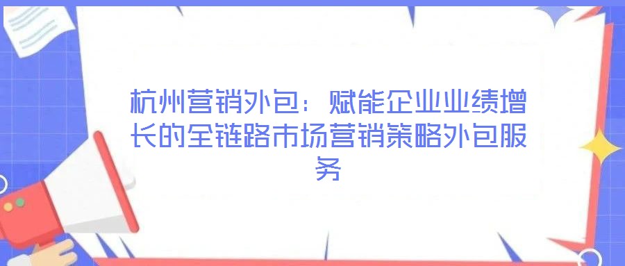 杭州營銷外包：賦能企業業績增長的全鏈路市場營銷策略外包服務