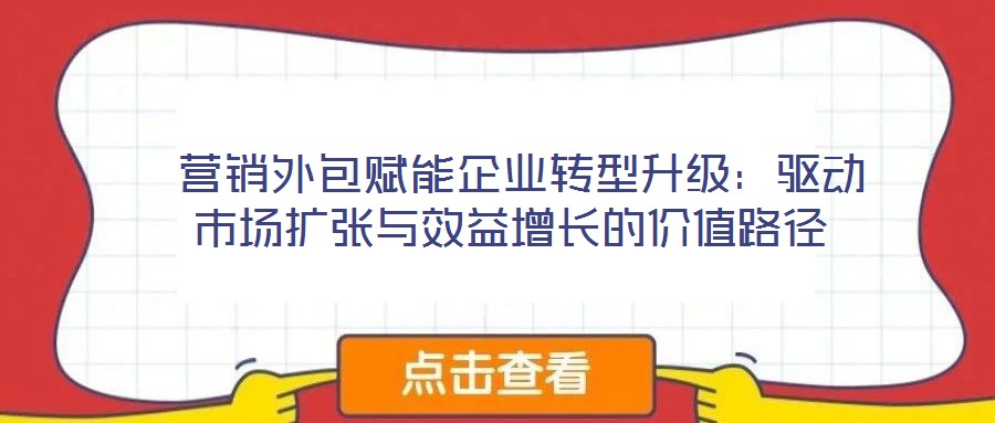  營銷外包賦能企業轉型升級：驅動市場擴張與效益增長的價值路徑
