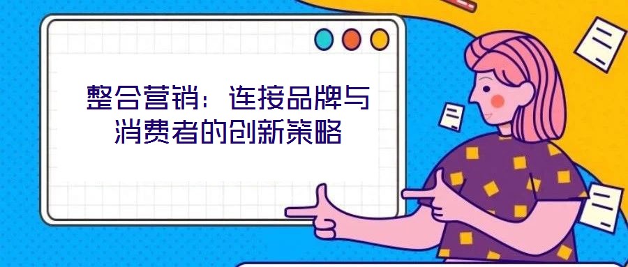 整合營銷：連接品牌與消費者的創新策略