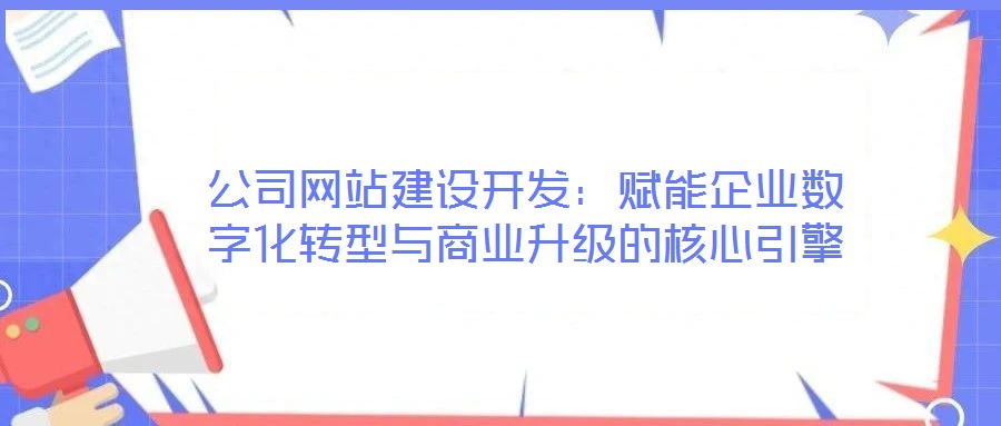 公司網站建設開發：賦能企業數字化轉型與商業升級的核心引擎