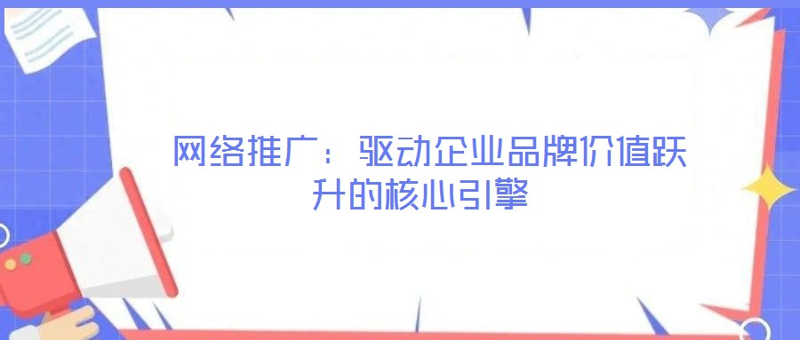  網絡推廣：驅動企業品牌價值躍升的核心引擎
