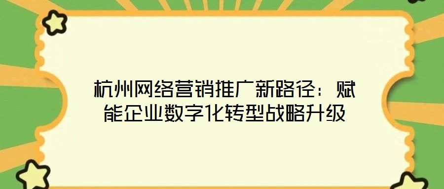 杭州網(wǎng)絡(luò)營銷推廣新路徑：賦能企業(yè)數(shù)字化轉(zhuǎn)型戰(zhàn)略升級