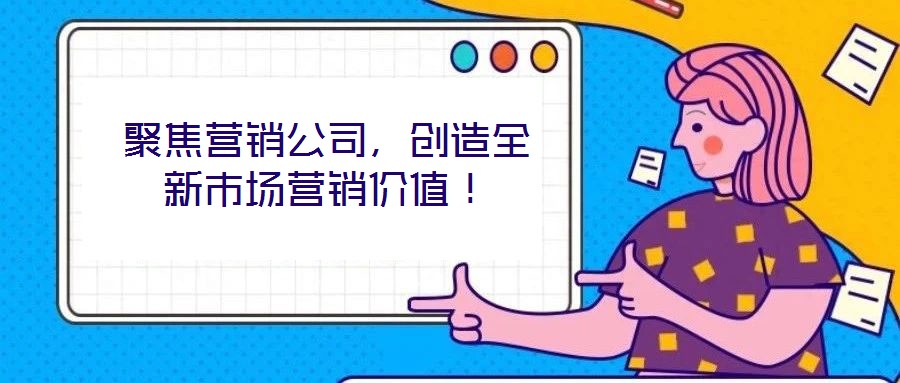 聚焦營銷公司，創造全新市場營銷價值！