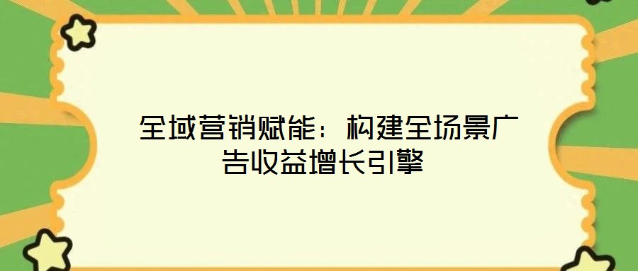  全域營(yíng)銷賦能：構(gòu)建全場(chǎng)景廣告收益增長(zhǎng)引擎