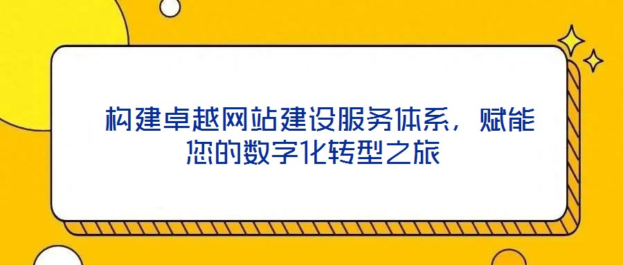  構建卓越網站建設服務體系，賦能您的數字化轉型之旅