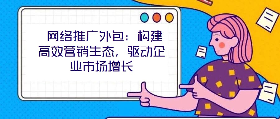  網絡推廣外包：構建高效營銷生態，驅動企業市場增長