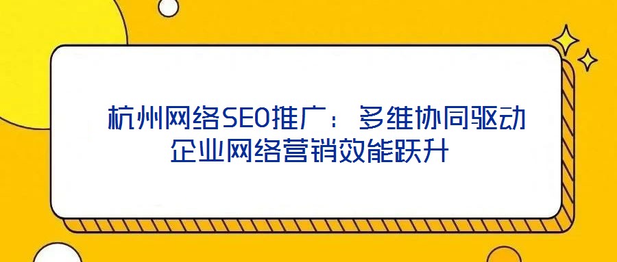  杭州網絡SEO推廣：多維協同驅動企業網絡營銷效能躍升