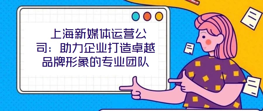  上海新媒體運營公司：助力企業打造卓越品牌形象的專業團隊