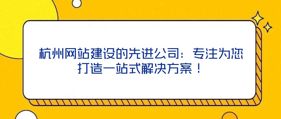 杭州網站建設的先進公司：專注為您打造一站式解決方案！