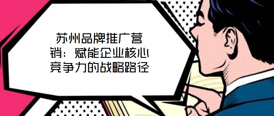 蘇州品牌推廣營銷：賦能企業(yè)核心競爭力的戰(zhàn)略路徑
