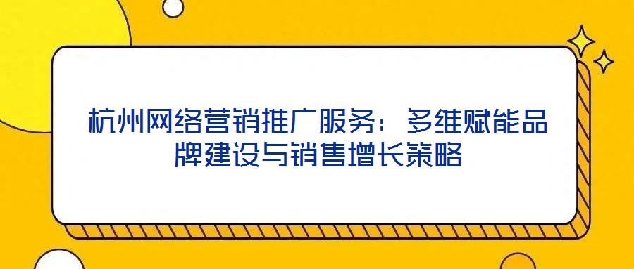 杭州網(wǎng)絡(luò)營銷推廣服務(wù)：多維賦能品牌建設(shè)與銷售增長策略