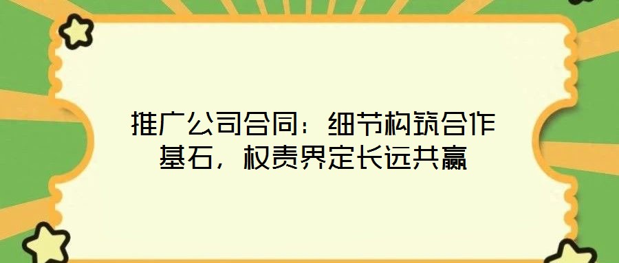 推廣公司合同：細節構筑合作基石，權責界定長遠共贏