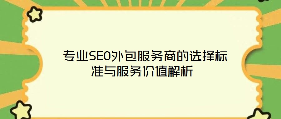  專業(yè)SEO外包服務(wù)商的選擇標(biāo)準(zhǔn)與服務(wù)價值解析