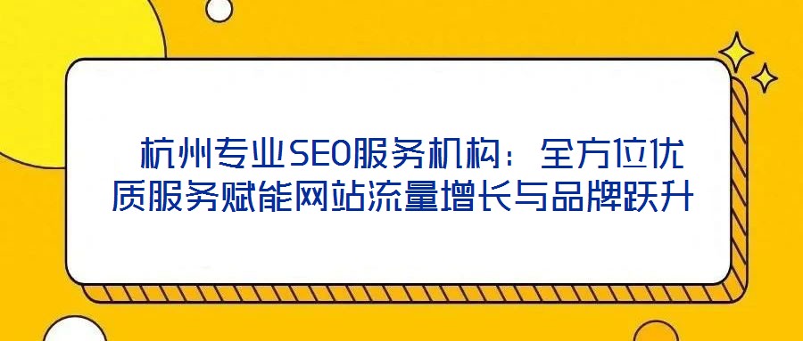  杭州專業SEO服務機構：全方位優質服務賦能網站流量增長與品牌躍升