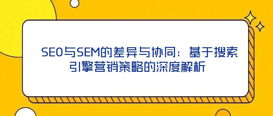  SEO與SEM的差異與協同：基于搜索引擎營銷策略的深度解析