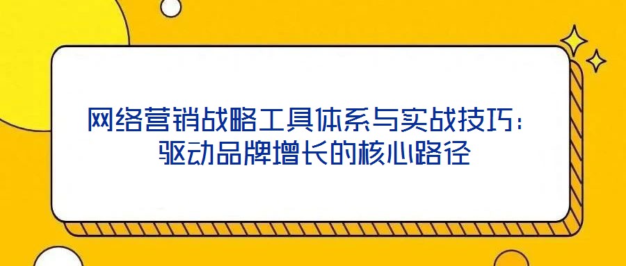 網絡營銷戰略工具體系與實戰技巧：驅動品牌增長的核心路徑