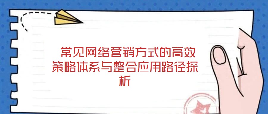  常見網絡營銷方式的高效策略體系與整合應用路徑探析