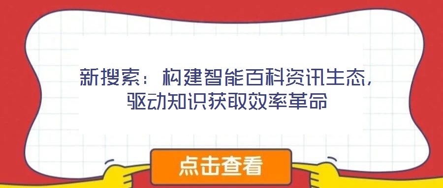  新搜索：構(gòu)建智能百科資訊生態(tài)，驅(qū)動知識獲取效率革命